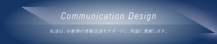 Communication Design/私達は、お客様の情報伝達をサポートし、利益に貢献します。
